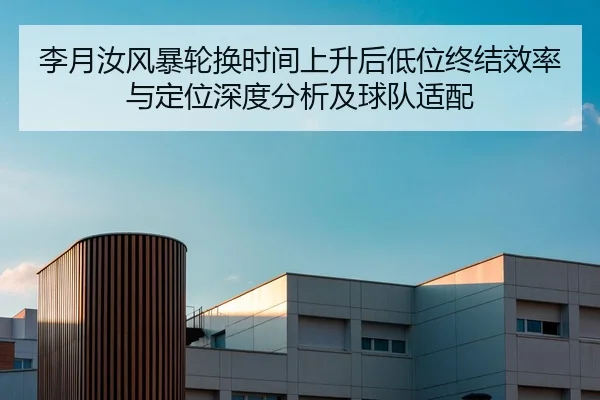 李月汝风暴轮换时间上升后低位终结效率与定位深度分析及球队适配